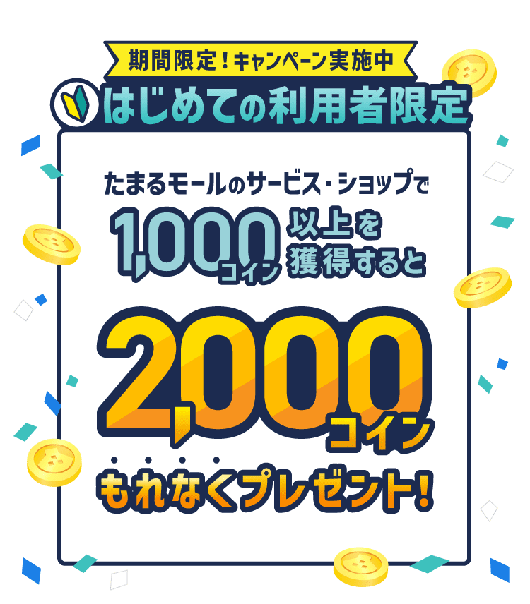 期間限定！キャンペーン実施中。はじめての利用者限定。たまるモールのサービス・ショップで1,000コイン以上獲得すると2,000コインもれなくプレゼント！