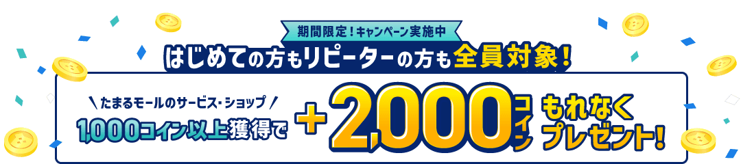 期間限定！キャンペーン実施中 はじめての方もリピーターの方も全員対象！たまるモールのサービス・ショップで1,000コイン以上獲得で+2,000コインもれなくプレゼント！