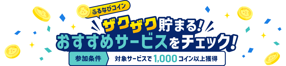 ふるなびコイン ザクザク貯まる！おすすめサービスをチェック！ 参加条件:対象サービスで1,000コイン以上獲得