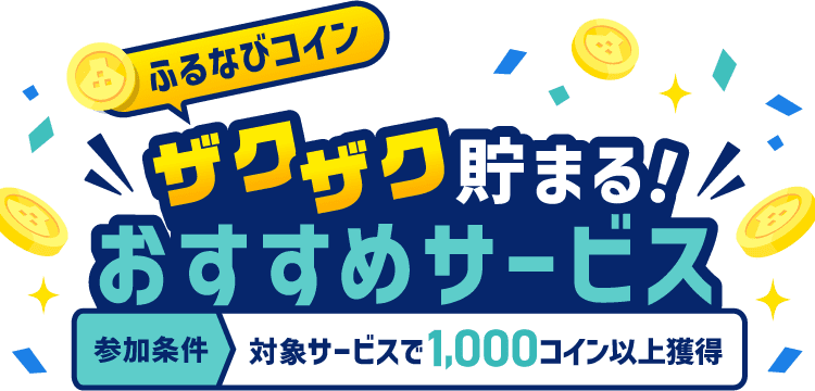 ふるなびコイン ザクザク貯まる！おすすめサービスをチェック！ 参加条件:対象サービスで1,000コイン以上獲得